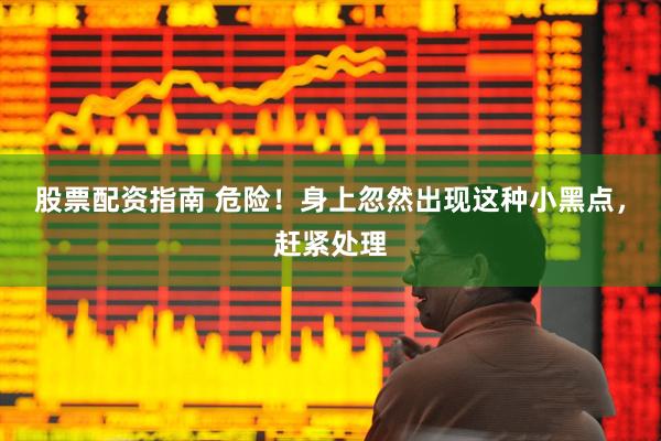 股票配资指南 危险！身上忽然出现这种小黑点，赶紧处理