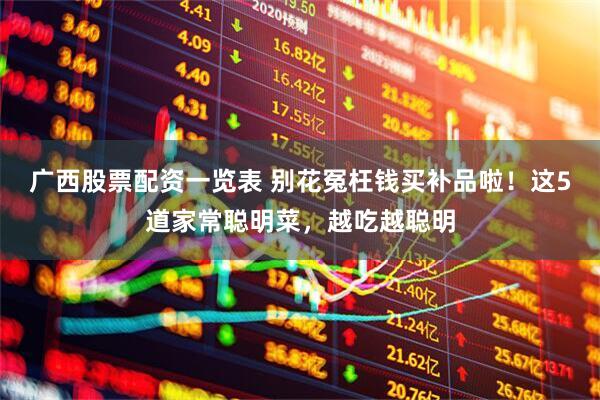 广西股票配资一览表 别花冤枉钱买补品啦！这5道家常聪明菜，越吃越聪明