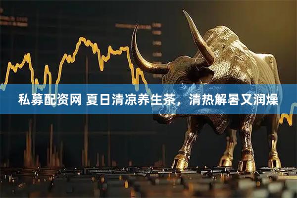 私募配资网 夏日清凉养生茶，清热解暑又润燥