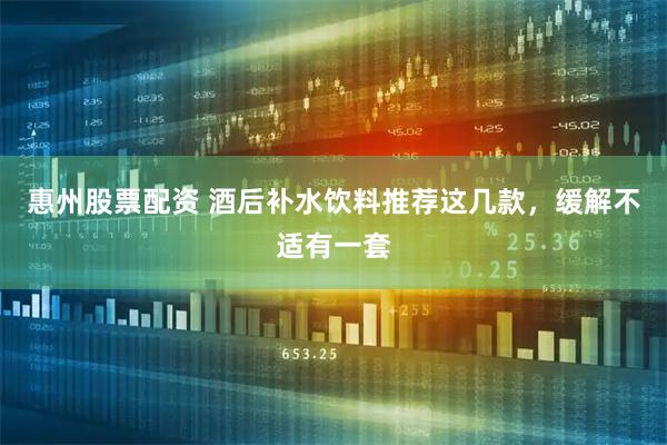 惠州股票配资 酒后补水饮料推荐这几款，缓解不适有一套