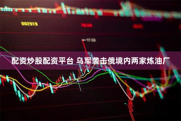 配资炒股配资平台 乌军袭击俄境内两家炼油厂
