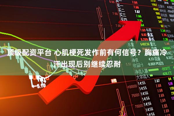 顶级配资平台 心肌梗死发作前有何信号？胸痛冷汗出现后别继续忍耐