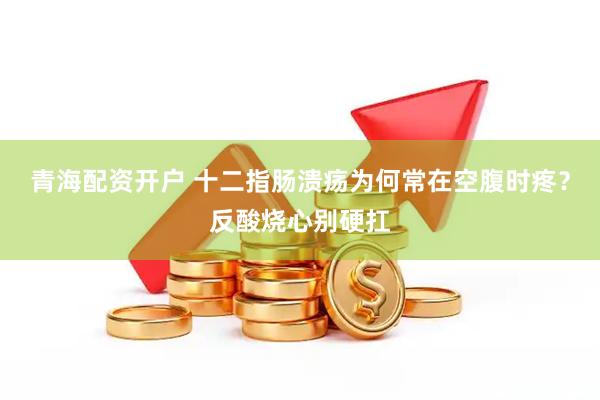 青海配资开户 十二指肠溃疡为何常在空腹时疼？反酸烧心别硬扛