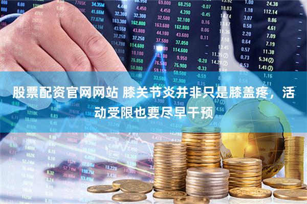 股票配资官网网站 膝关节炎并非只是膝盖疼，活动受限也要尽早干预