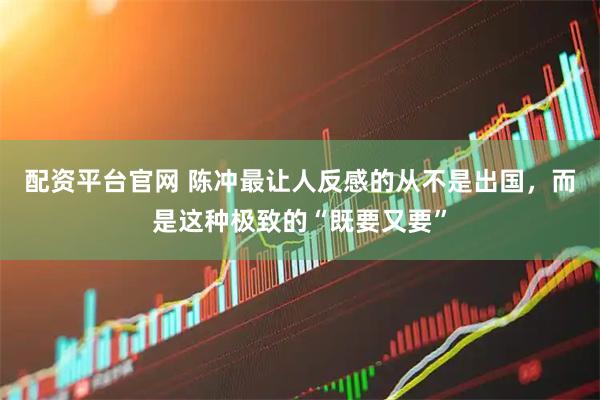 配资平台官网 陈冲最让人反感的从不是出国，而是这种极致的“既要又要”