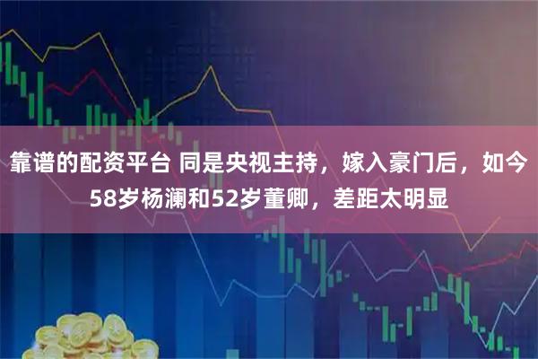 靠谱的配资平台 同是央视主持，嫁入豪门后，如今58岁杨澜和52岁董卿，差距太明显