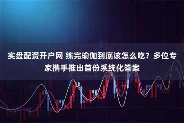 实盘配资开户网 练完瑜伽到底该怎么吃？多位专家携手推出首份系统化答案